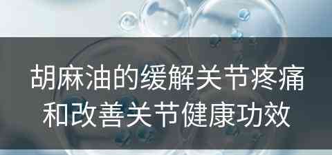 胡麻油的缓解关节疼痛和改善关节健康功效